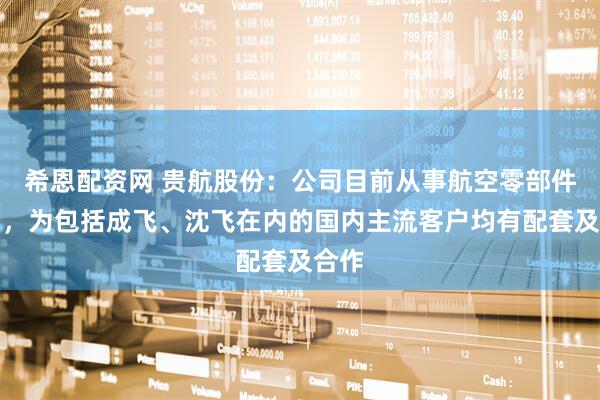 希恩配资网 贵航股份：公司目前从事航空零部件研制，为包括成飞、沈飞在内的国内主流客户均有配套及合作