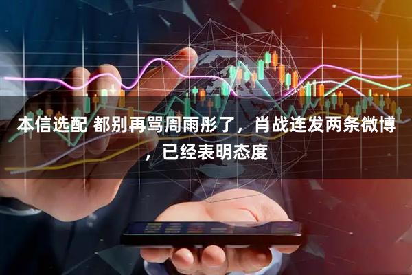 本信选配 都别再骂周雨彤了，肖战连发两条微博，已经表明态度
