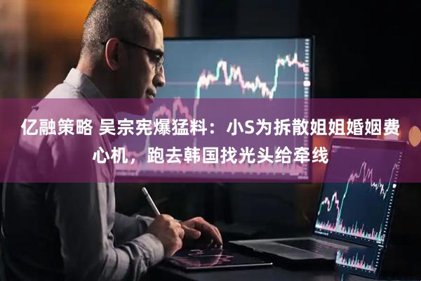 亿融策略 吴宗宪爆猛料：小S为拆散姐姐婚姻费心机，跑去韩国找光头给牵线