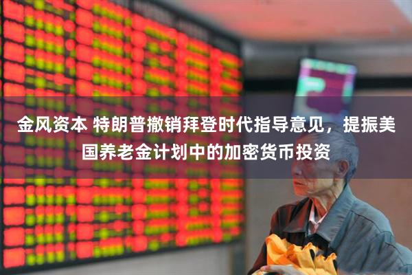 金风资本 特朗普撤销拜登时代指导意见，提振美国养老金计划中的加密货币投资