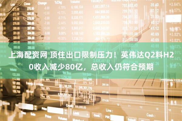 上海配资网 顶住出口限制压力！英伟达Q2料H20收入减少80亿，总收入仍符合预期