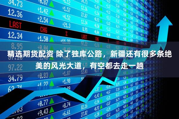 精选期货配资 除了独库公路，新疆还有很多条绝美的风光大道，有空都去走一趟