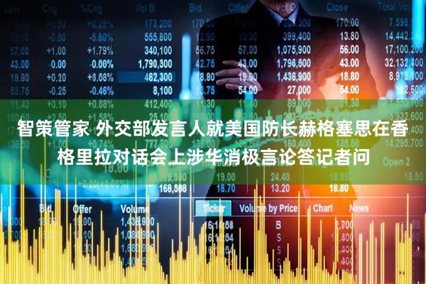 智策管家 外交部发言人就美国防长赫格塞思在香格里拉对话会上涉华消极言论答记者问