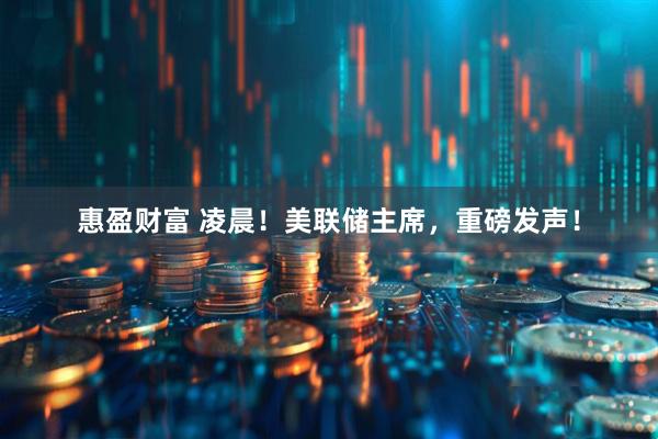 惠盈财富 凌晨！美联储主席，重磅发声！