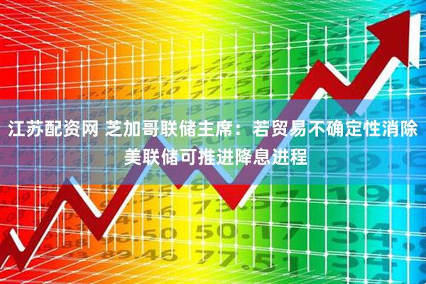江苏配资网 芝加哥联储主席：若贸易不确定性消除 美联储可推进降息进程
