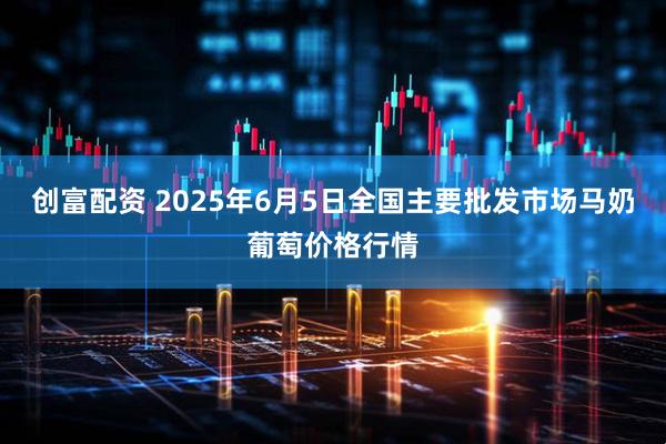 创富配资 2025年6月5日全国主要批发市场马奶葡萄价格行情