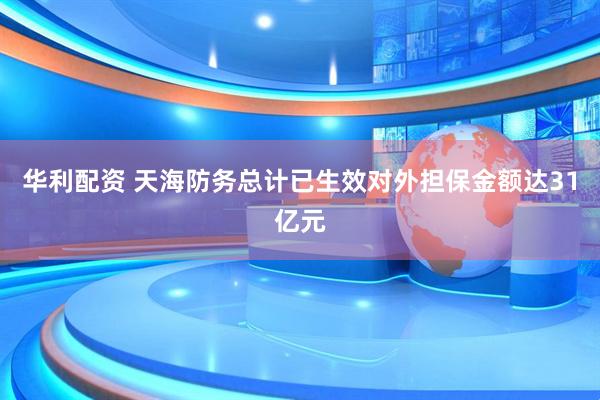 华利配资 天海防务总计已生效对外担保金额达31亿元