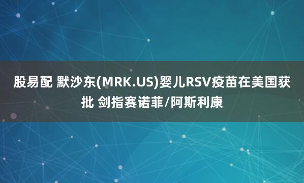 股易配 默沙东(MRK.US)婴儿RSV疫苗在美国获批 剑指赛诺菲/阿斯利康