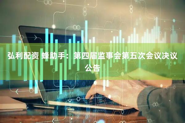 弘利配资 蜂助手：第四届监事会第五次会议决议公告