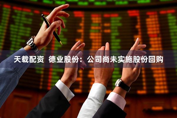 天载配资  德业股份：公司尚未实施股份回购