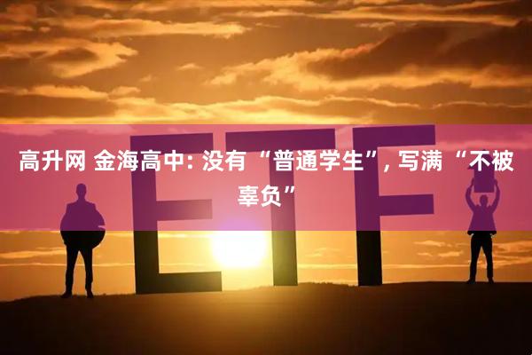 高升网 金海高中: 没有 “普通学生”, 写满 “不被辜负”