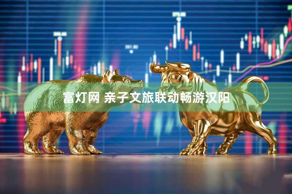 富灯网 亲子文旅联动畅游汉阳