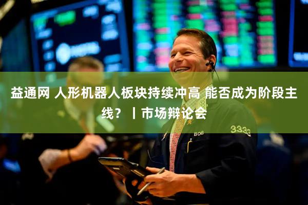 益通网 人形机器人板块持续冲高 能否成为阶段主线？丨市场辩论会