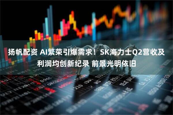扬帆配资 AI繁荣引爆需求！SK海力士Q2营收及利润均创新纪录 前景光明依旧