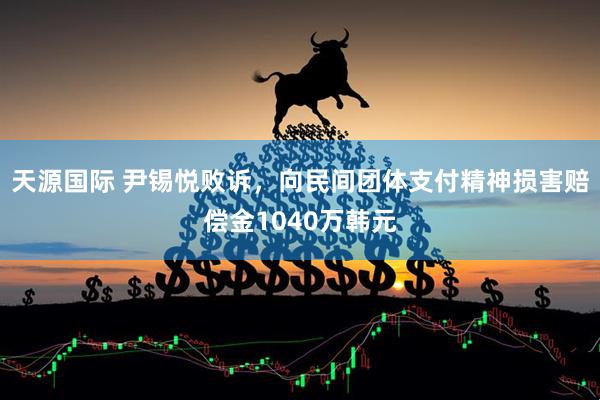 天源国际 尹锡悦败诉，向民间团体支付精神损害赔偿金1040万韩元