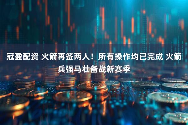 冠盈配资 火箭再签两人！所有操作均已完成 火箭兵强马壮备战新赛季