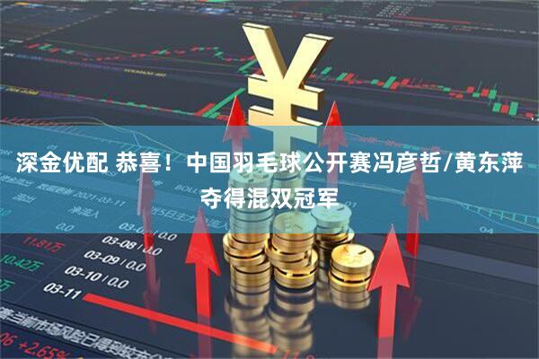 深金优配 恭喜！中国羽毛球公开赛冯彦哲/黄东萍夺得混双冠军