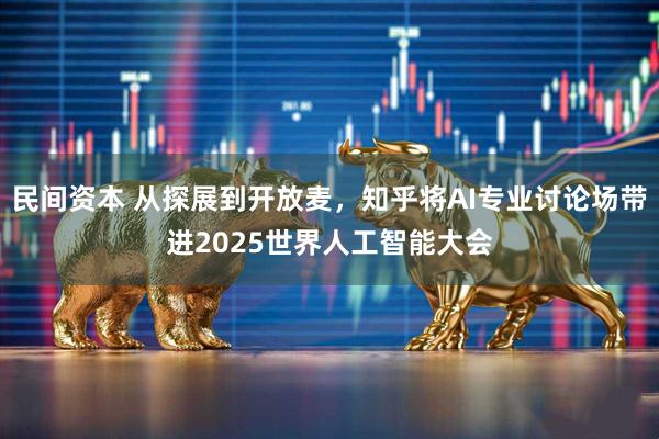 民间资本 从探展到开放麦，知乎将AI专业讨论场带进2025世界人工智能大会