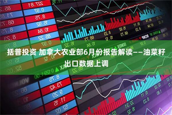 括普投资 加拿大农业部6月份报告解读——油菜籽出口数据上调