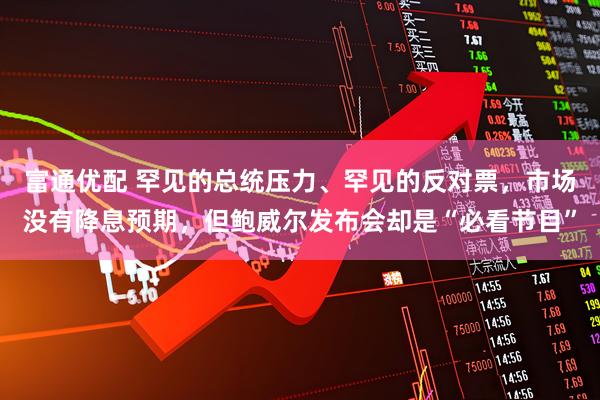 富通优配 罕见的总统压力、罕见的反对票，市场没有降息预期，但鲍威尔发布会却是“必看节目”