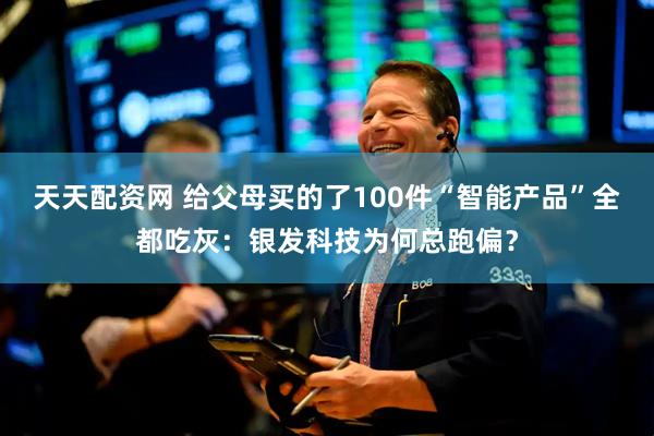 天天配资网 给父母买的了100件“智能产品”全都吃灰：银发科技为何总跑偏？