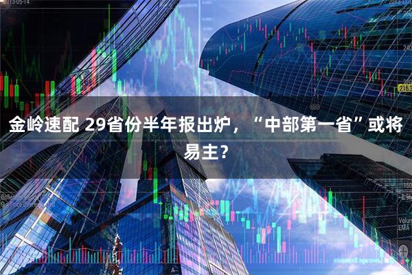 金岭速配 29省份半年报出炉，“中部第一省”或将易主？