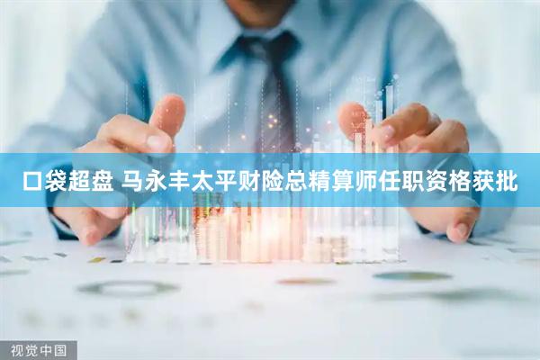 口袋超盘 马永丰太平财险总精算师任职资格获批