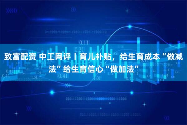 致富配资 中工网评丨育儿补贴，给生育成本“做减法”给生育信心“做加法”