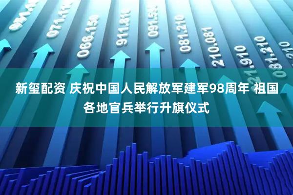 新玺配资 庆祝中国人民解放军建军98周年 祖国各地官兵举行升旗仪式