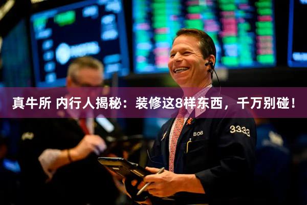 真牛所 内行人揭秘：装修这8样东西，千万别碰！