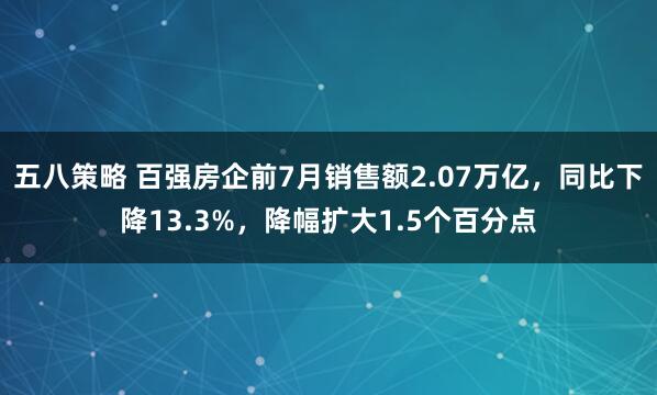 五八策略 百强房企前7月销售额2.07万亿，同比下降13.3%，降幅扩大1.5个百分点