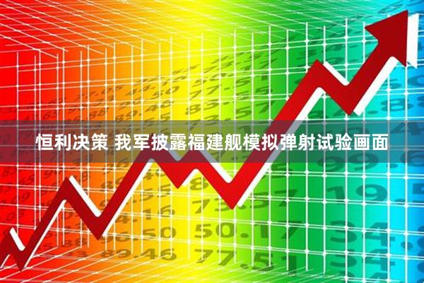 恒利决策 我军披露福建舰模拟弹射试验画面