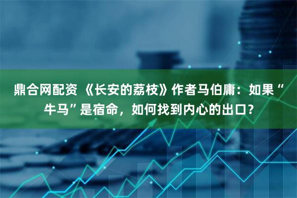 鼎合网配资 《长安的荔枝》作者马伯庸：如果“牛马”是宿命，如何找到内心的出口？