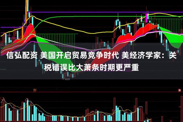 信弘配资 美国开启贸易竞争时代 美经济学家：关税错误比大萧条时期更严重