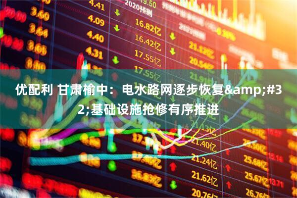 优配利 甘肃榆中：电水路网逐步恢复 基础设施抢修有序推进