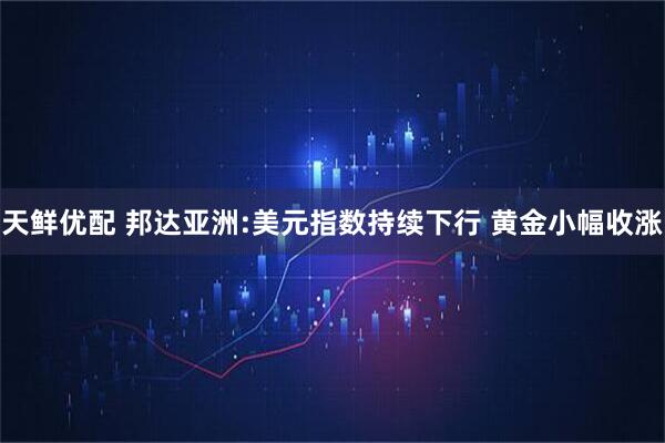 天鲜优配 邦达亚洲:美元指数持续下行 黄金小幅收涨