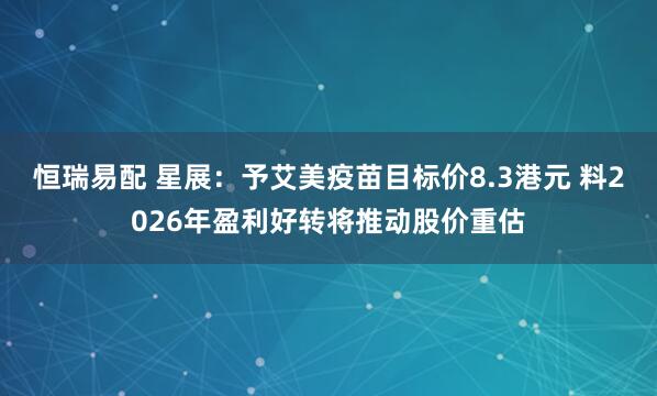 恒瑞易配 星展：予艾美疫苗目标价8.3港元 料2026年盈利好转将推动股价重估