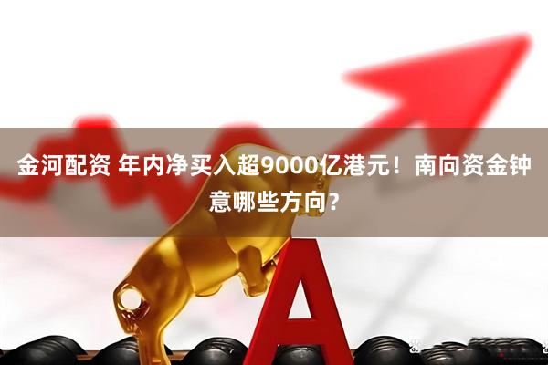 金河配资 年内净买入超9000亿港元！南向资金钟意哪些方向？