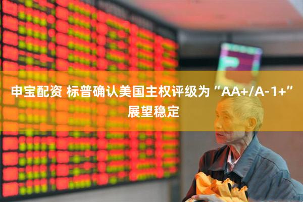 申宝配资 标普确认美国主权评级为“AA+/A-1+” 展望稳定