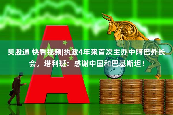贝股通 快看视频|执政4年来首次主办中阿巴外长会，塔利班：感谢中国和巴基斯坦！
