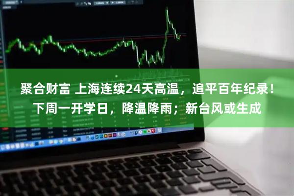 聚合财富 上海连续24天高温，追平百年纪录！下周一开学日，降温降雨；新台风或生成