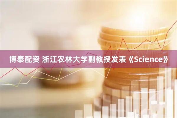 博泰配资 浙江农林大学副教授发表《Science》
