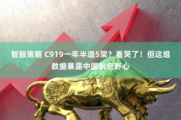 智股策略 C919一年半造5架？看哭了！但这组数据暴露中国航空野心