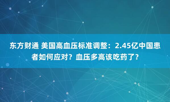 东方财通 美国高血压标准调整：2.45亿中国患者如何应对？血压多高该吃药了？