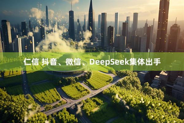 仁信 抖音、微信、DeepSeek集体出手