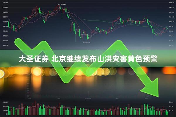 大圣证券 北京继续发布山洪灾害黄色预警