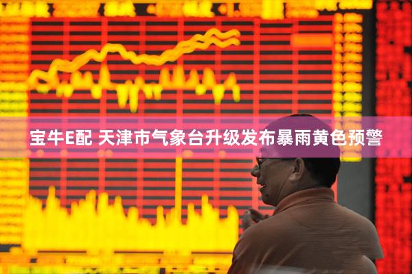 宝牛E配 天津市气象台升级发布暴雨黄色预警