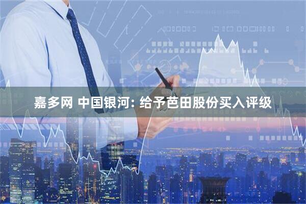 嘉多网 中国银河: 给予芭田股份买入评级