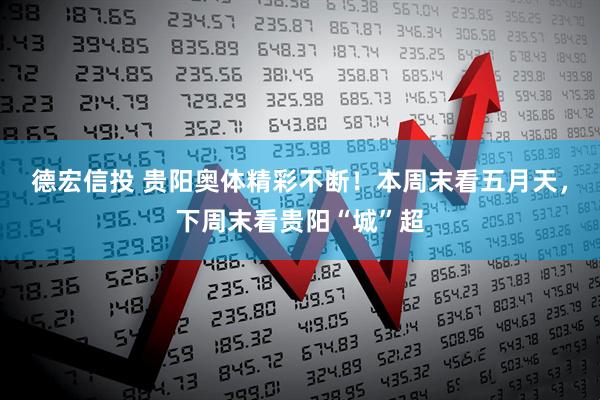 德宏信投 贵阳奥体精彩不断！本周末看五月天，下周末看贵阳“城”超