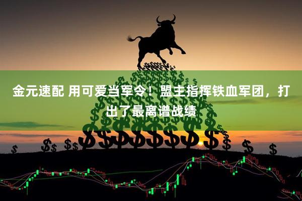 金元速配 用可爱当军令！盟主指挥铁血军团，打出了最离谱战绩